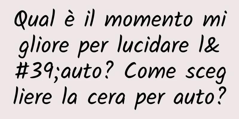 Qual è il momento migliore per lucidare l'auto? Come scegliere la cera per auto?