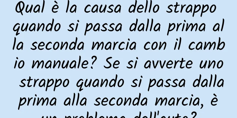 Qual è la causa dello strappo quando si passa dalla prima alla seconda marcia con il cambio manuale? Se si avverte uno strappo quando si passa dalla prima alla seconda marcia, è un problema dell'auto?
