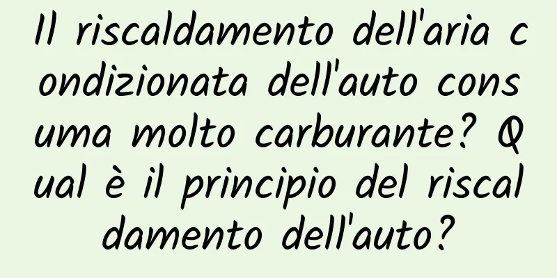 Il riscaldamento dell'aria condizionata dell'auto consuma molto carburante? Qual è il principio del riscaldamento dell'auto?