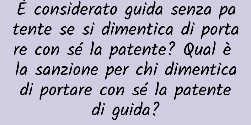 È considerato guida senza patente se si dimentica di portare con sé la patente? Qual è la sanzione per chi dimentica di portare con sé la patente di guida?