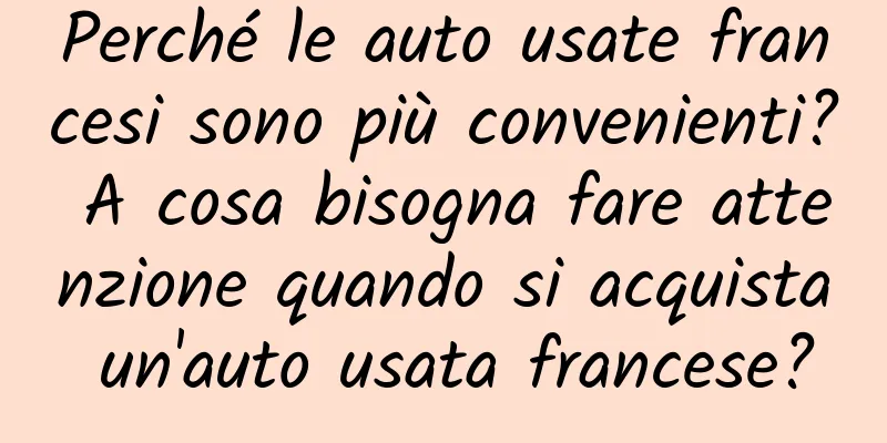 Perché le auto usate francesi sono più convenienti? A cosa bisogna fare attenzione quando si acquista un'auto usata francese?