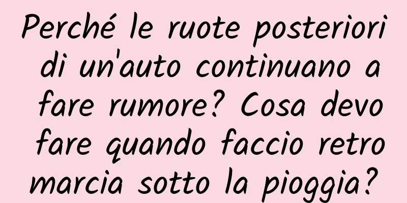 Perché le ruote posteriori di un'auto continuano a fare rumore? Cosa devo fare quando faccio retromarcia sotto la pioggia?
