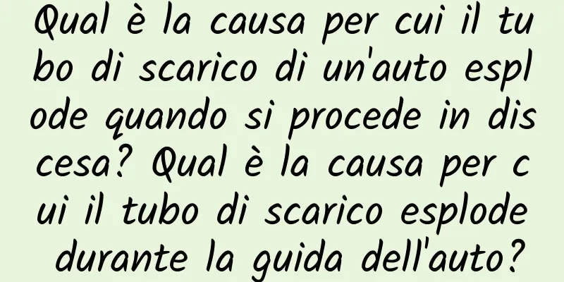 Qual è la causa per cui il tubo di scarico di un'auto esplode quando si procede in discesa? Qual è la causa per cui il tubo di scarico esplode durante la guida dell'auto?