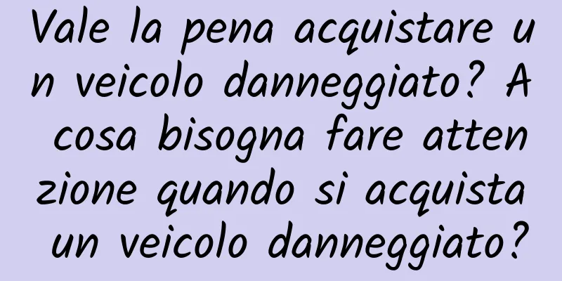 Vale la pena acquistare un veicolo danneggiato? A cosa bisogna fare attenzione quando si acquista un veicolo danneggiato?