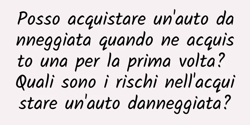 Posso acquistare un'auto danneggiata quando ne acquisto una per la prima volta? Quali sono i rischi nell'acquistare un'auto danneggiata?