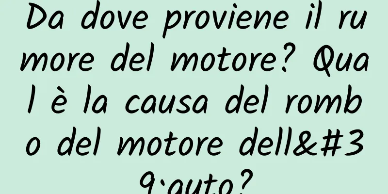 Da dove proviene il rumore del motore? Qual è la causa del rombo del motore dell'auto?