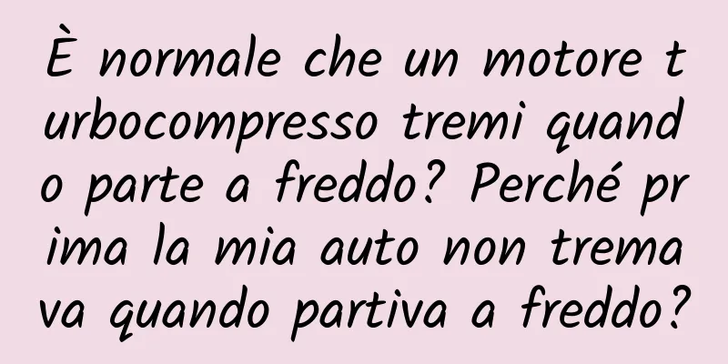È normale che un motore turbocompresso tremi quando parte a freddo? Perché prima la mia auto non tremava quando partiva a freddo?