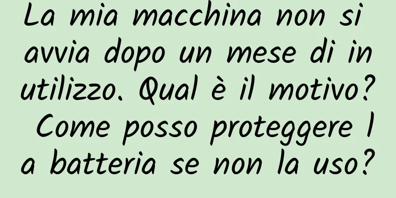 La mia macchina non si avvia dopo un mese di inutilizzo. Qual è il motivo? Come posso proteggere la batteria se non la uso?