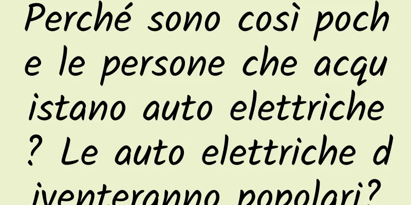 Perché sono così poche le persone che acquistano auto elettriche? Le auto elettriche diventeranno popolari?