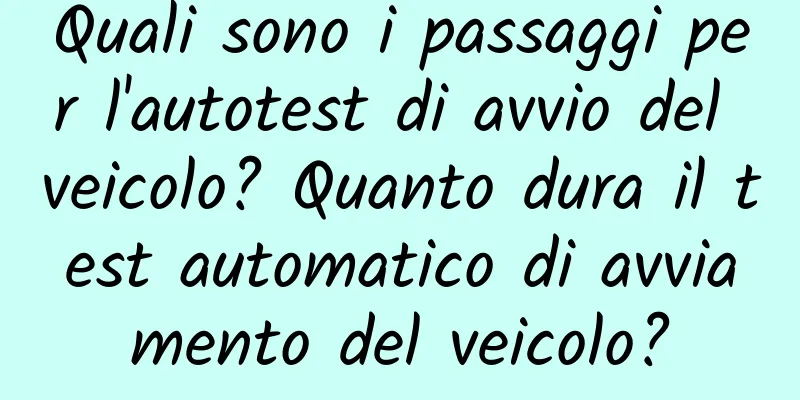 Quali sono i passaggi per l'autotest di avvio del veicolo? Quanto dura il test automatico di avviamento del veicolo?