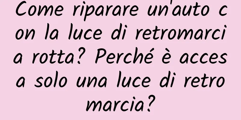 Come riparare un'auto con la luce di retromarcia rotta? Perché è accesa solo una luce di retromarcia?