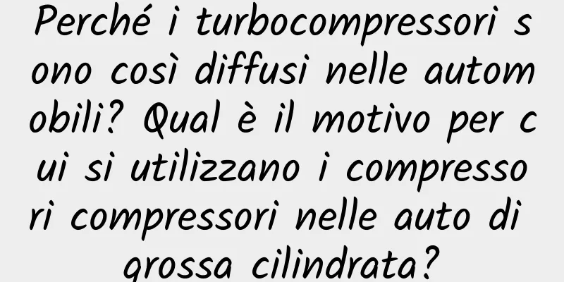 Perché i turbocompressori sono così diffusi nelle automobili? Qual è il motivo per cui si utilizzano i compressori compressori nelle auto di grossa cilindrata?