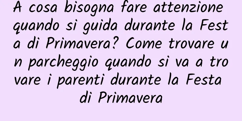A cosa bisogna fare attenzione quando si guida durante la Festa di Primavera? Come trovare un parcheggio quando si va a trovare i parenti durante la Festa di Primavera