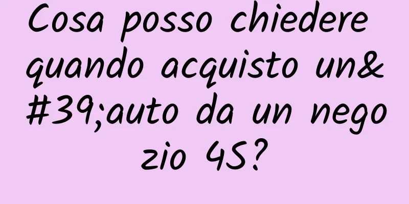 Cosa posso chiedere quando acquisto un'auto da un negozio 4S?