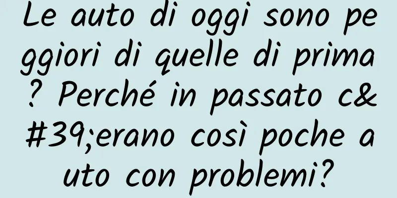 Le auto di oggi sono peggiori di quelle di prima? Perché in passato c'erano così poche auto con problemi?