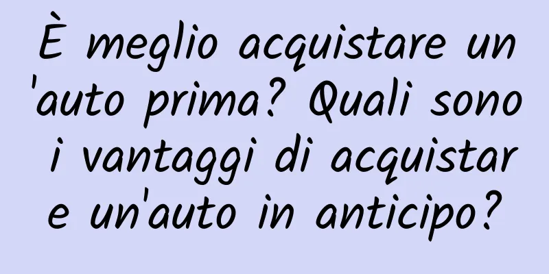 È meglio acquistare un'auto prima? Quali sono i vantaggi di acquistare un'auto in anticipo?