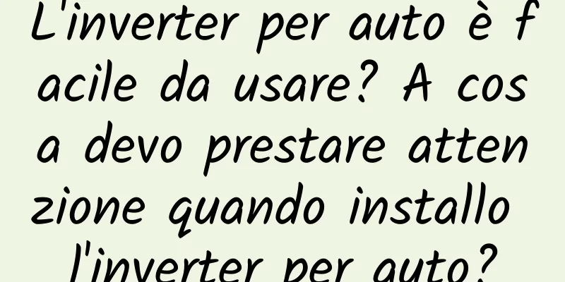 L'inverter per auto è facile da usare? A cosa devo prestare attenzione quando installo l'inverter per auto?