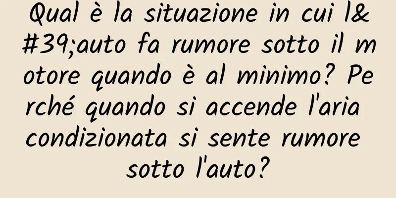 Qual è la situazione in cui l'auto fa rumore sotto il motore quando è al minimo? Perché quando si accende l'aria condizionata si sente rumore sotto l'auto?