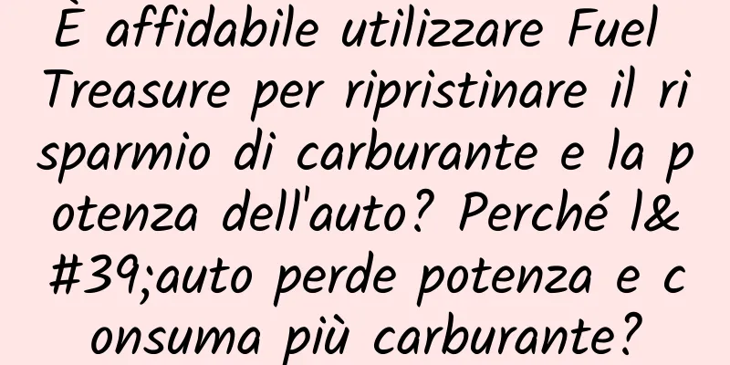 È affidabile utilizzare Fuel Treasure per ripristinare il risparmio di carburante e la potenza dell'auto? Perché l'auto perde potenza e consuma più carburante?