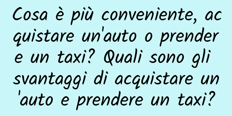 Cosa è più conveniente, acquistare un'auto o prendere un taxi? Quali sono gli svantaggi di acquistare un'auto e prendere un taxi?