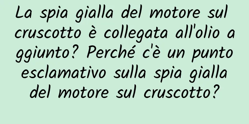 La spia gialla del motore sul cruscotto è collegata all'olio aggiunto? Perché c'è un punto esclamativo sulla spia gialla del motore sul cruscotto?