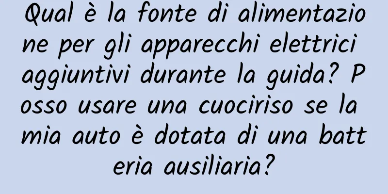 Qual è la fonte di alimentazione per gli apparecchi elettrici aggiuntivi durante la guida? Posso usare una cuociriso se la mia auto è dotata di una batteria ausiliaria?
