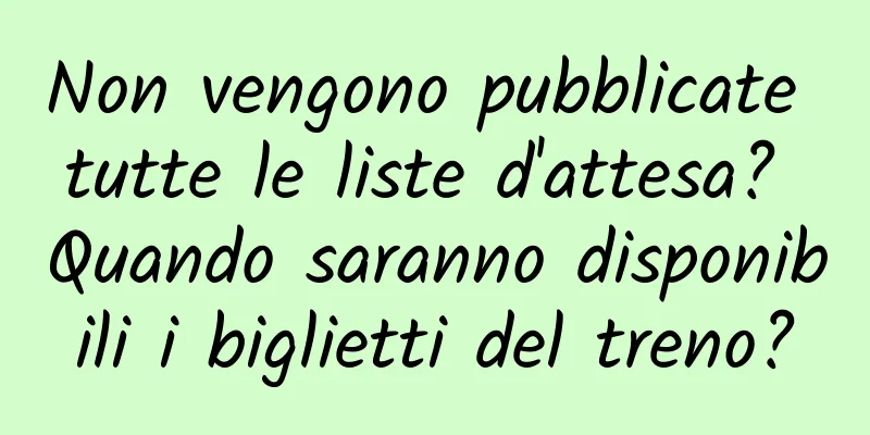 Non vengono pubblicate tutte le liste d'attesa? Quando saranno disponibili i biglietti del treno?