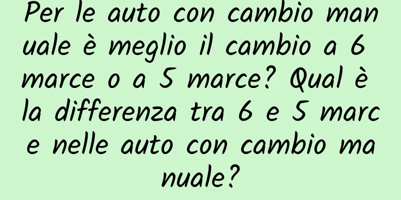 Per le auto con cambio manuale è meglio il cambio a 6 marce o a 5 marce? Qual è la differenza tra 6 e 5 marce nelle auto con cambio manuale?