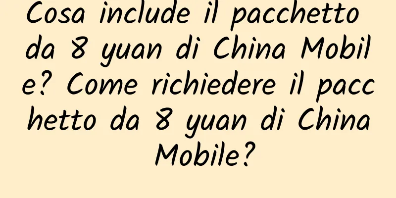 Cosa include il pacchetto da 8 yuan di China Mobile? Come richiedere il pacchetto da 8 yuan di China Mobile?