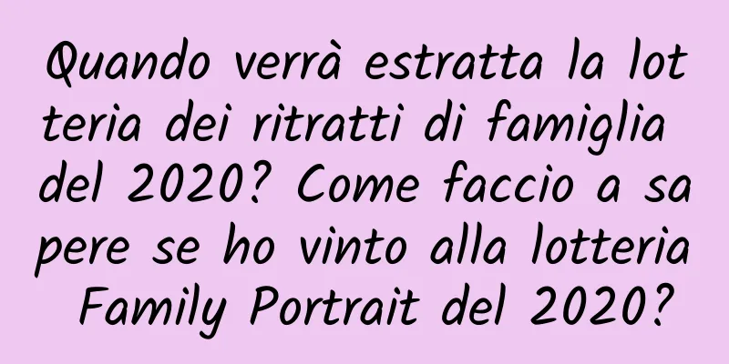 Quando verrà estratta la lotteria dei ritratti di famiglia del 2020? Come faccio a sapere se ho vinto alla lotteria Family Portrait del 2020?