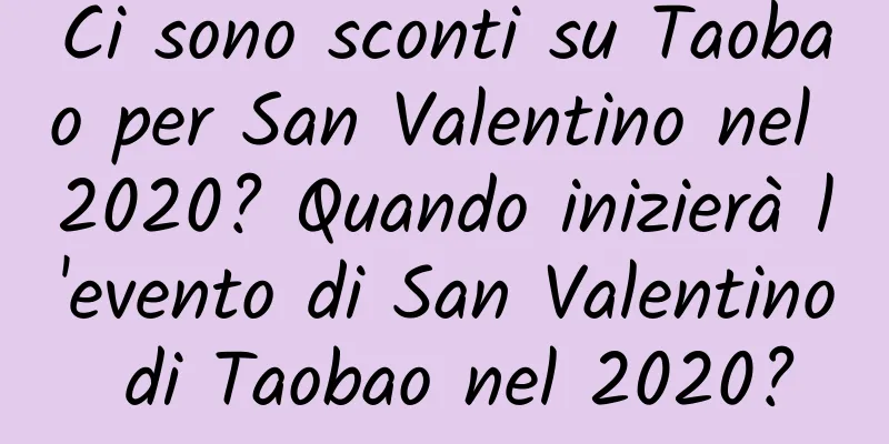 Ci sono sconti su Taobao per San Valentino nel 2020? Quando inizierà l'evento di San Valentino di Taobao nel 2020?
