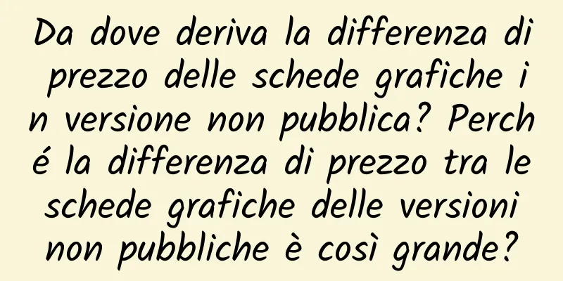 Da dove deriva la differenza di prezzo delle schede grafiche in versione non pubblica? Perché la differenza di prezzo tra le schede grafiche delle versioni non pubbliche è così grande?