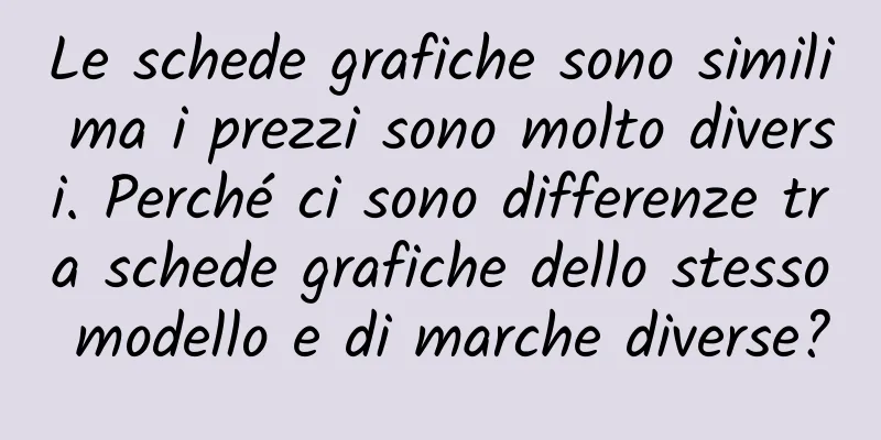 Le schede grafiche sono simili ma i prezzi sono molto diversi. Perché ci sono differenze tra schede grafiche dello stesso modello e di marche diverse?