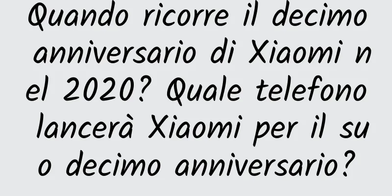 Quando ricorre il decimo anniversario di Xiaomi nel 2020? Quale telefono lancerà Xiaomi per il suo decimo anniversario?