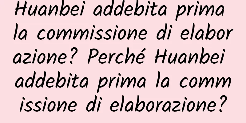 Huanbei addebita prima la commissione di elaborazione? Perché Huanbei addebita prima la commissione di elaborazione?
