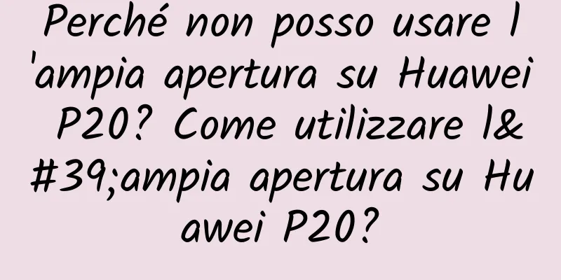 Perché non posso usare l'ampia apertura su Huawei P20? Come utilizzare l'ampia apertura su Huawei P20?