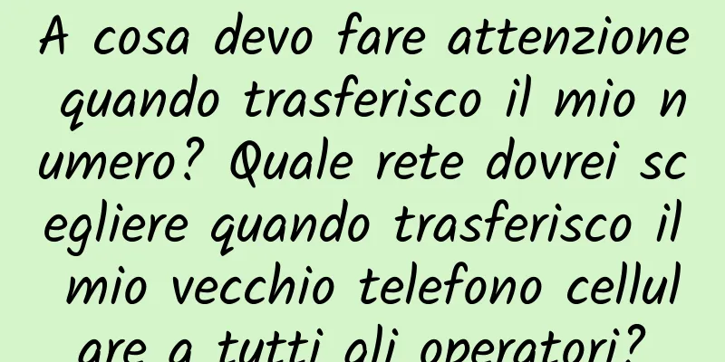 A cosa devo fare attenzione quando trasferisco il mio numero? Quale rete dovrei scegliere quando trasferisco il mio vecchio telefono cellulare a tutti gli operatori?