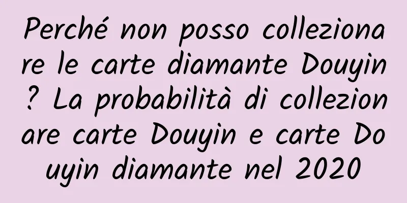 Perché non posso collezionare le carte diamante Douyin? La probabilità di collezionare carte Douyin e carte Douyin diamante nel 2020