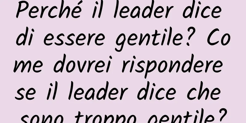 Perché il leader dice di essere gentile? Come dovrei rispondere se il leader dice che sono troppo gentile?