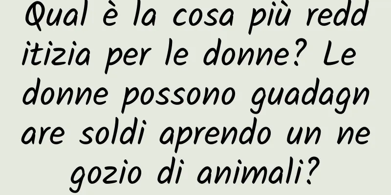 Qual è la cosa più redditizia per le donne? Le donne possono guadagnare soldi aprendo un negozio di animali?