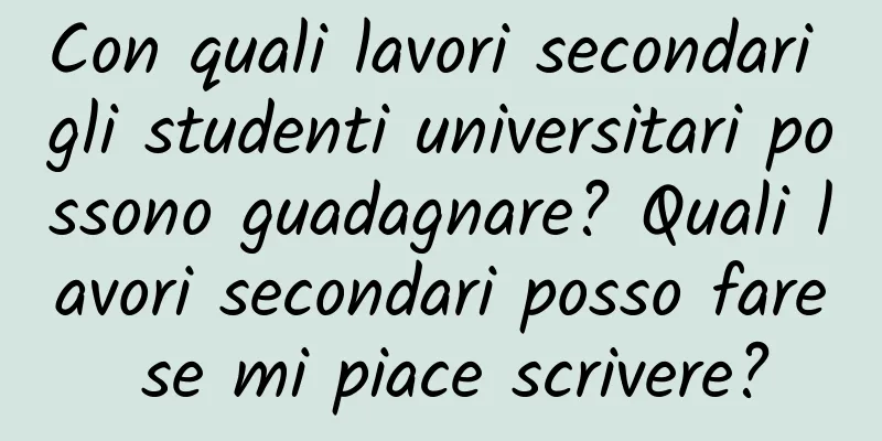 Con quali lavori secondari gli studenti universitari possono guadagnare? Quali lavori secondari posso fare se mi piace scrivere?