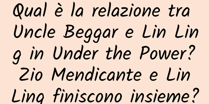 Qual è la relazione tra Uncle Beggar e Lin Ling in Under the Power? Zio Mendicante e Lin Ling finiscono insieme?