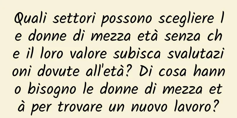 Quali settori possono scegliere le donne di mezza età senza che il loro valore subisca svalutazioni dovute all'età? Di cosa hanno bisogno le donne di mezza età per trovare un nuovo lavoro?