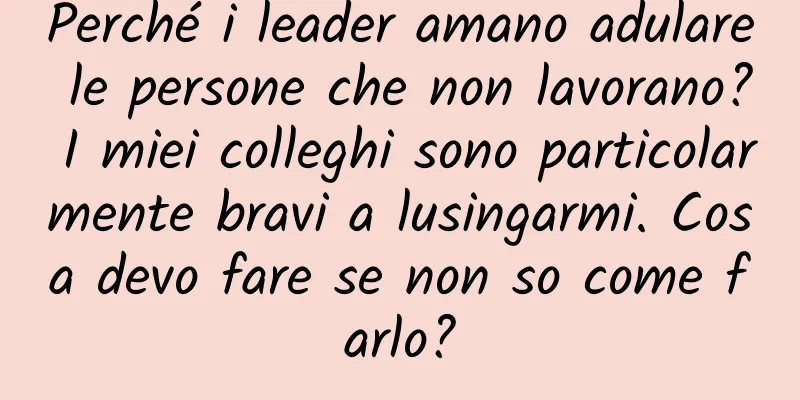 Perché i leader amano adulare le persone che non lavorano? I miei colleghi sono particolarmente bravi a lusingarmi. Cosa devo fare se non so come farlo?