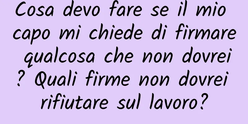 Cosa devo fare se il mio capo mi chiede di firmare qualcosa che non dovrei? Quali firme non dovrei rifiutare sul lavoro?