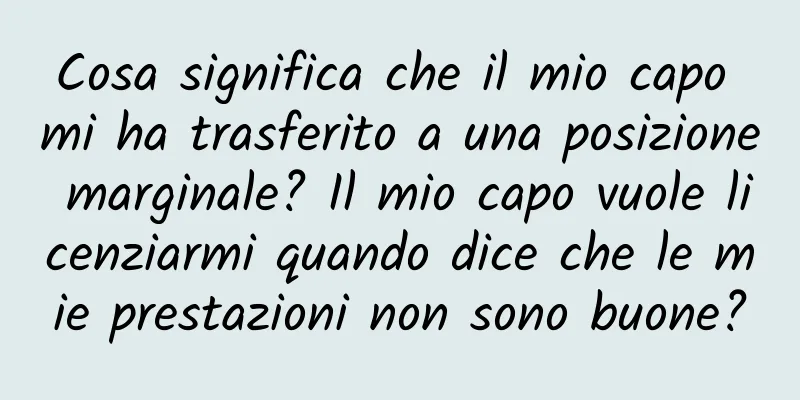 Cosa significa che il mio capo mi ha trasferito a una posizione marginale? Il mio capo vuole licenziarmi quando dice che le mie prestazioni non sono buone?