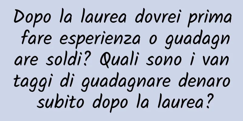 Dopo la laurea dovrei prima fare esperienza o guadagnare soldi? Quali sono i vantaggi di guadagnare denaro subito dopo la laurea?