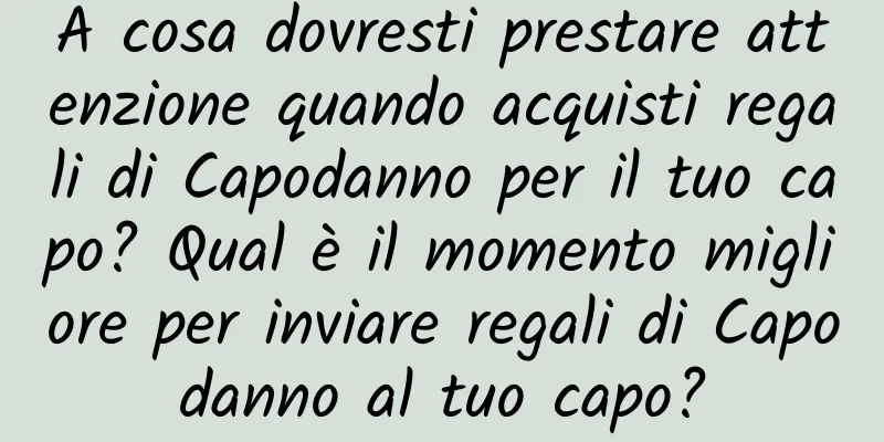 A cosa dovresti prestare attenzione quando acquisti regali di Capodanno per il tuo capo? Qual è il momento migliore per inviare regali di Capodanno al tuo capo?