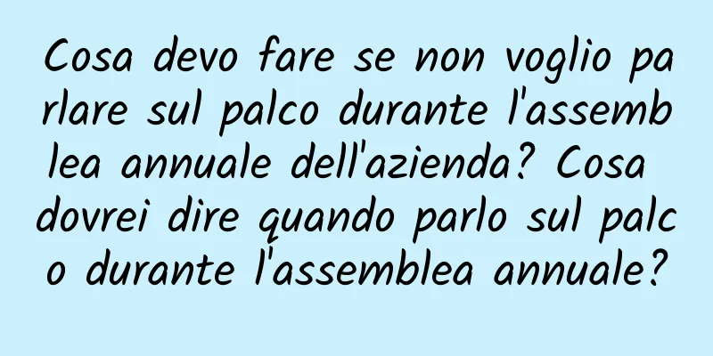 Cosa devo fare se non voglio parlare sul palco durante l'assemblea annuale dell'azienda? Cosa dovrei dire quando parlo sul palco durante l'assemblea annuale?