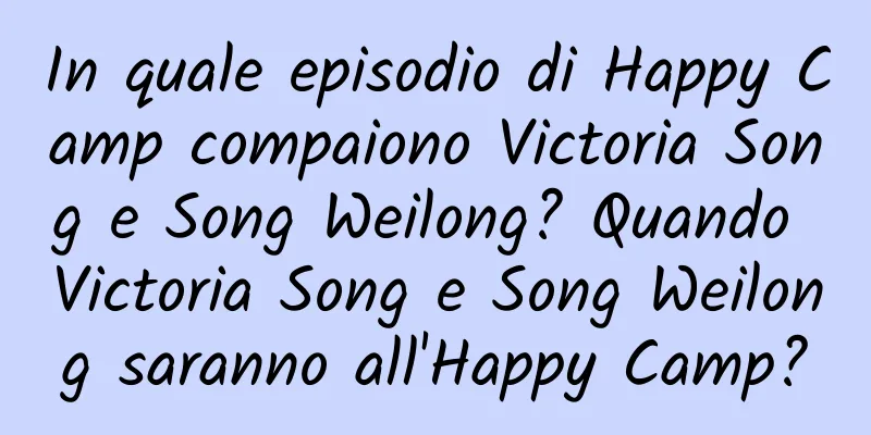 In quale episodio di Happy Camp compaiono Victoria Song e Song Weilong? Quando Victoria Song e Song Weilong saranno all'Happy Camp?